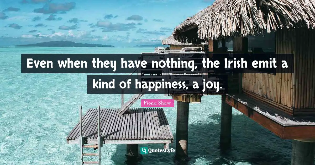 Even when they have nothing, the Irish emit a kind of happiness, a joy.