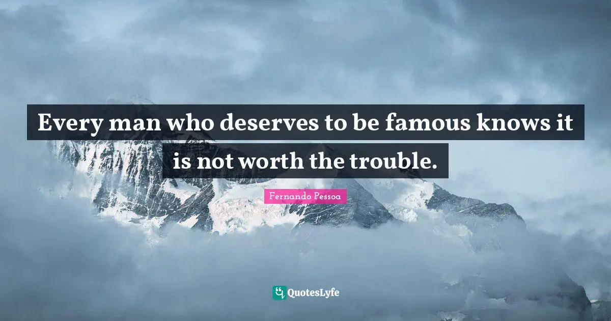 Every man who deserves to be famous knows it is not worth the trouble.