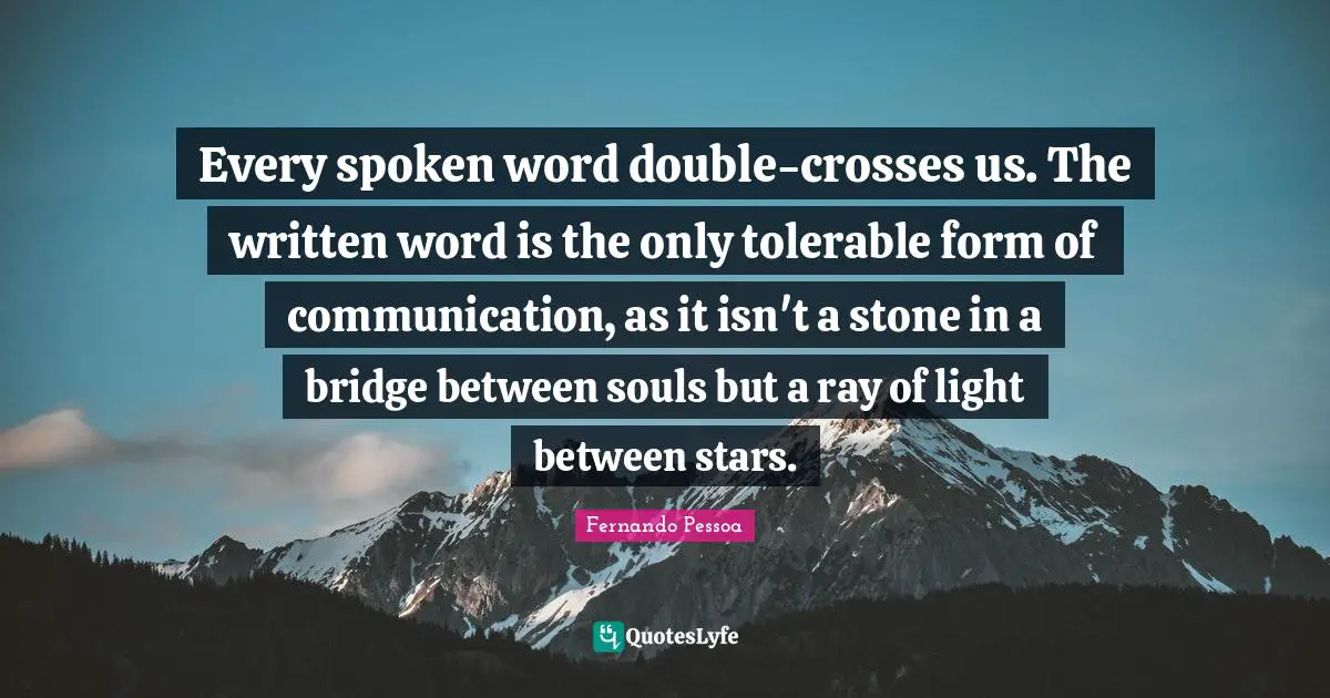 Every spoken word double-crosses us. The written word is the only tolerable form of communication, as it isn't a stone in a bridge between souls but a ray of light between stars.