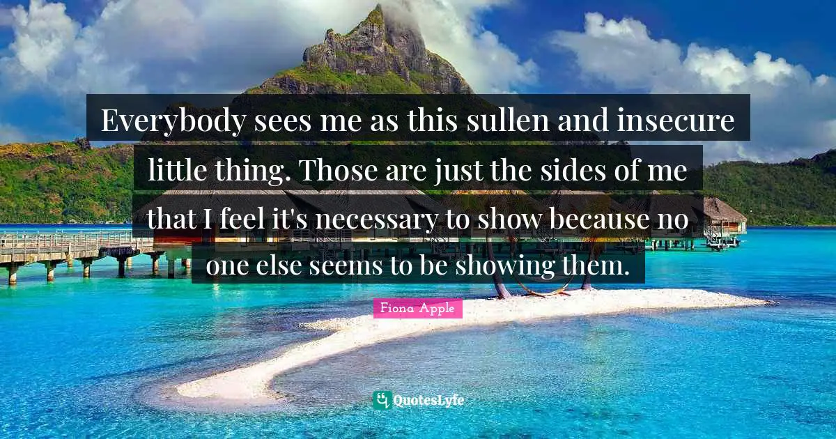 Insecure Quotes: "Everybody sees me as this sullen and insecure little thing. Those are just the sides of me that I feel it's necessary to show because no one else seems to be showing them."
