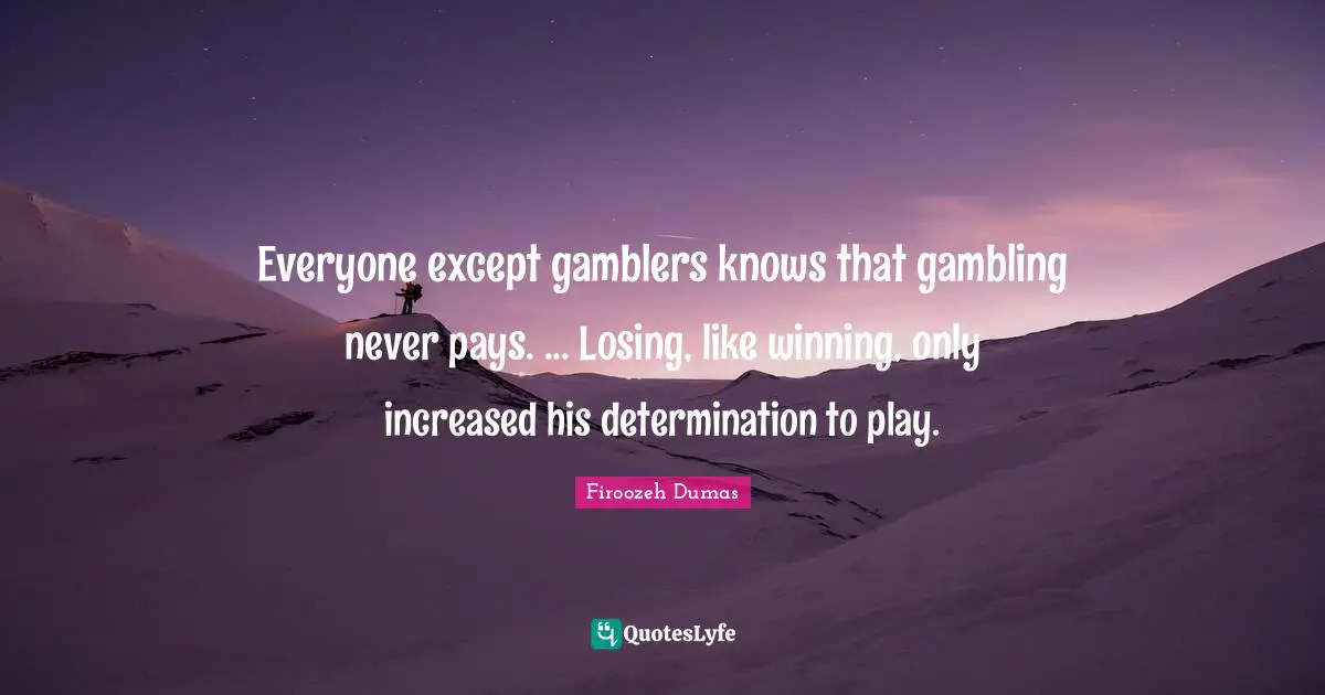 Everyone except gamblers knows that gambling never pays. ... Losing, like winning, only increased his determination to play.