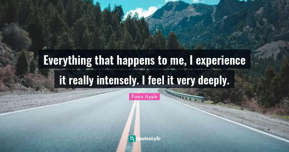 Very Deep Quotes: "Everything that happens to me, I experience it really intensely. I feel it very deeply."
