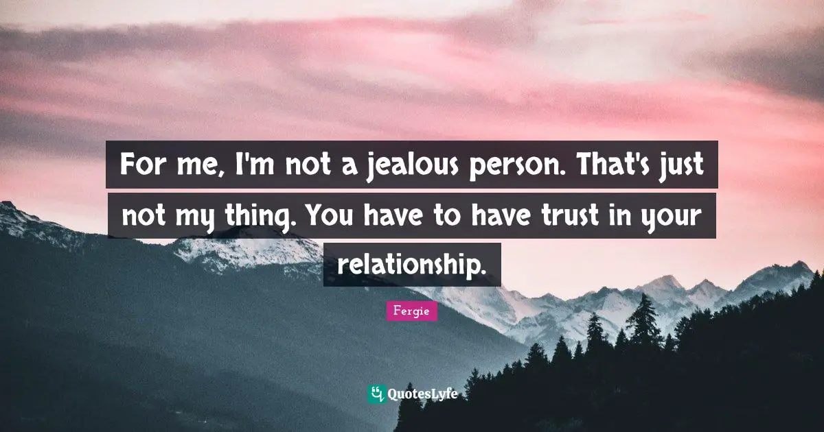 For me, I'm not a jealous person. That's just not my thing. You have to have trust in your relationship.