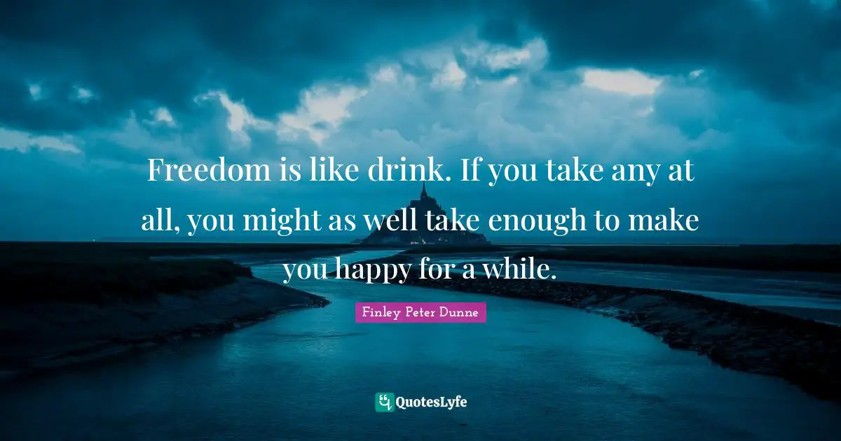 Freedom is like drink. If you take any at all, you might as well take enough to make you happy for a while.