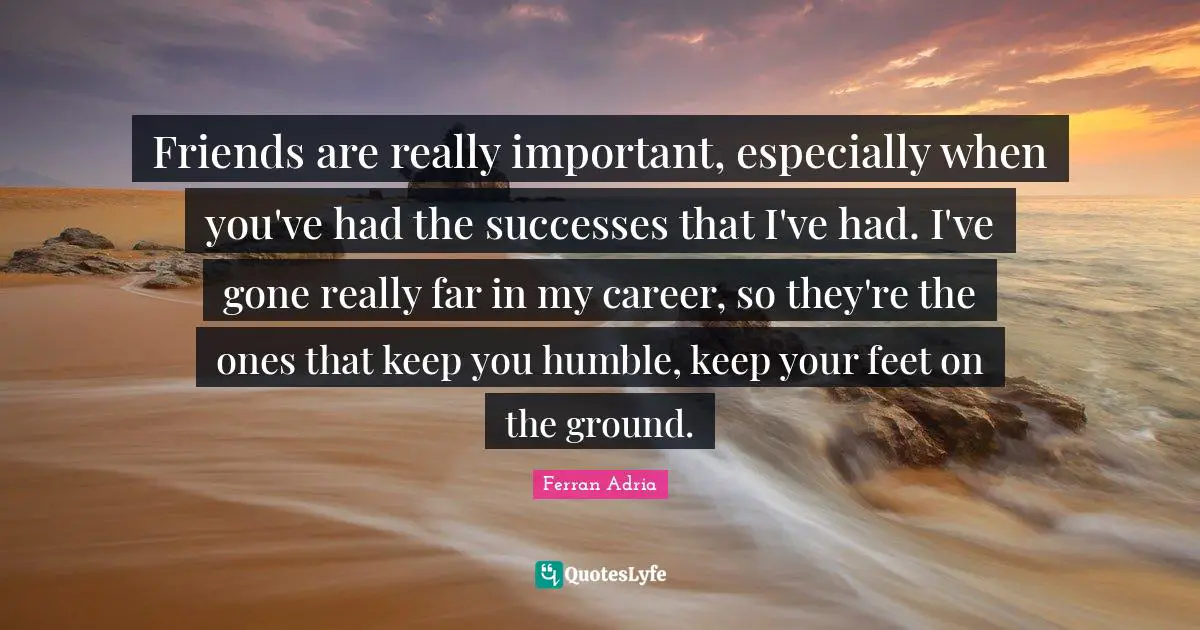 Ferran Adria Quotes: "Friends are really important, especially when you've had the successes that I've had. I've gone really far in my career, so they're the ones that keep you humble, keep your feet on the ground."
