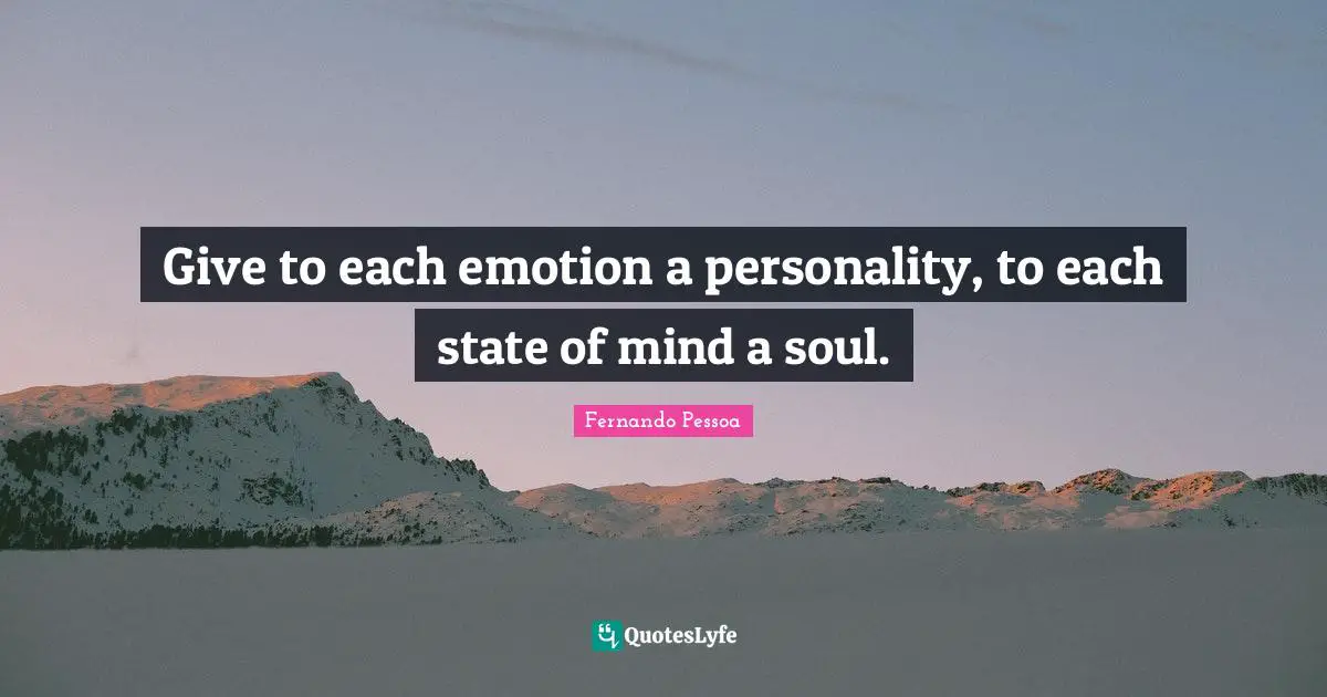 Give to each emotion a personality, to each state of mind a soul.