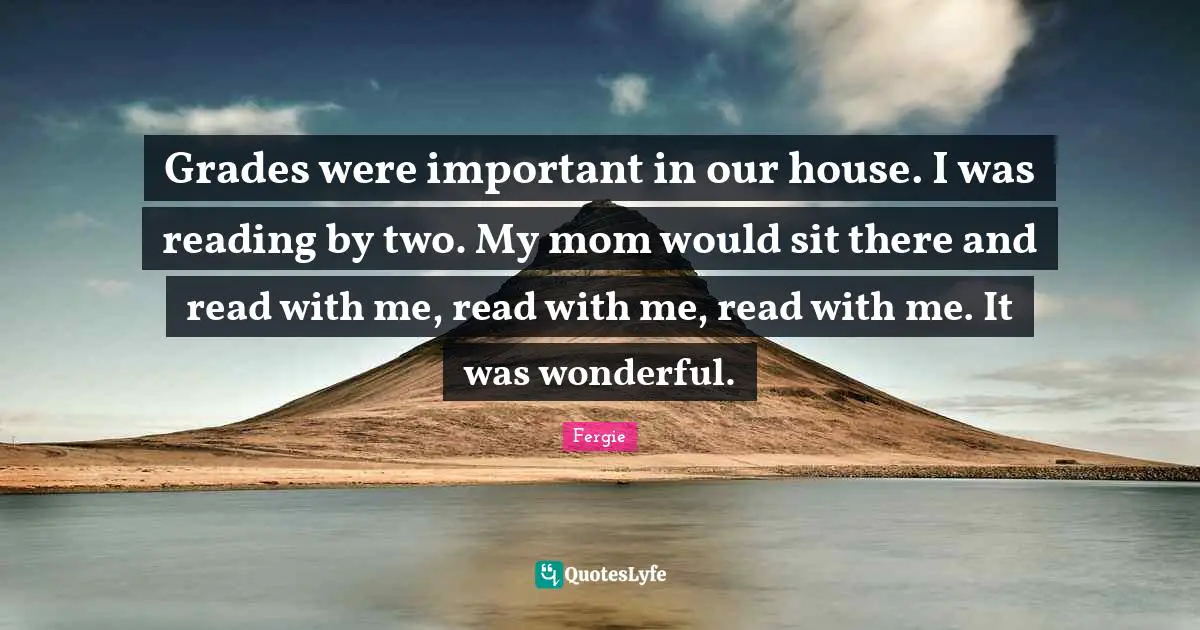 Grades were important in our house. I was reading by two. My mom would sit there and read with me, read with me, read with me. It was wonderful.