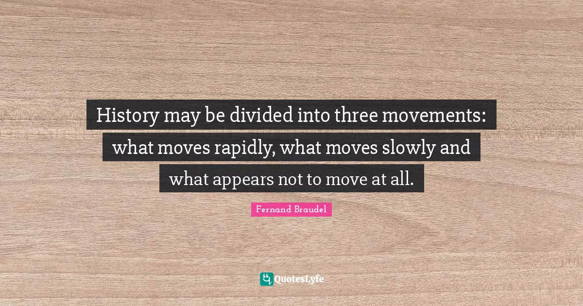 Divided Quotes: "History may be divided into three movements: what moves rapidly, what moves slowly and what appears not to move at all."