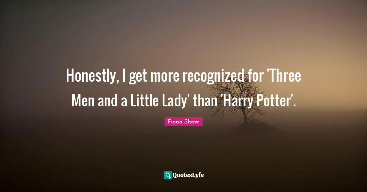 Honestly, I get more recognized for 'Three Men and a Little Lady' than 'Harry Potter'.