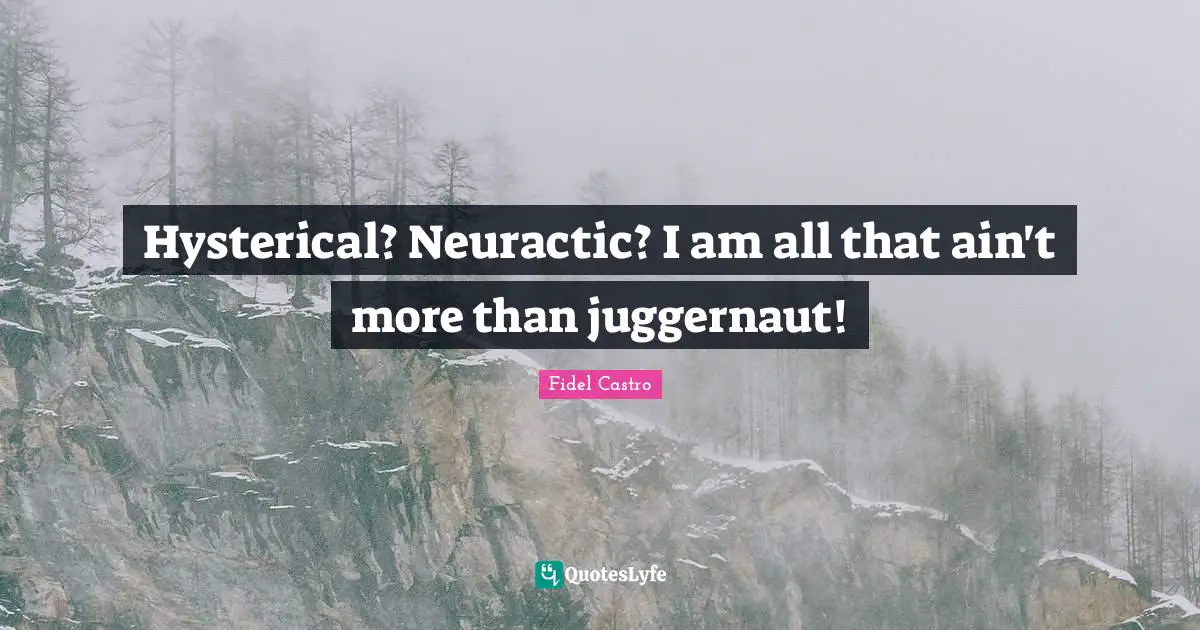 Hysterical? Neuractic? I am all that ain't more than juggernaut!