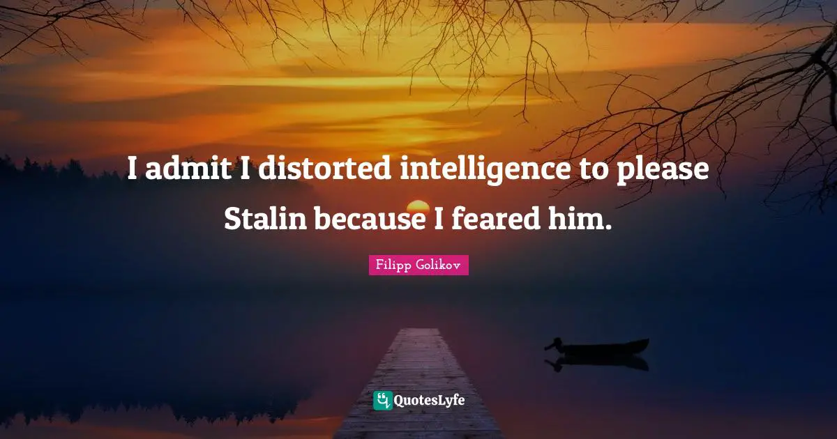 I admit I distorted intelligence to please Stalin because I feared him.