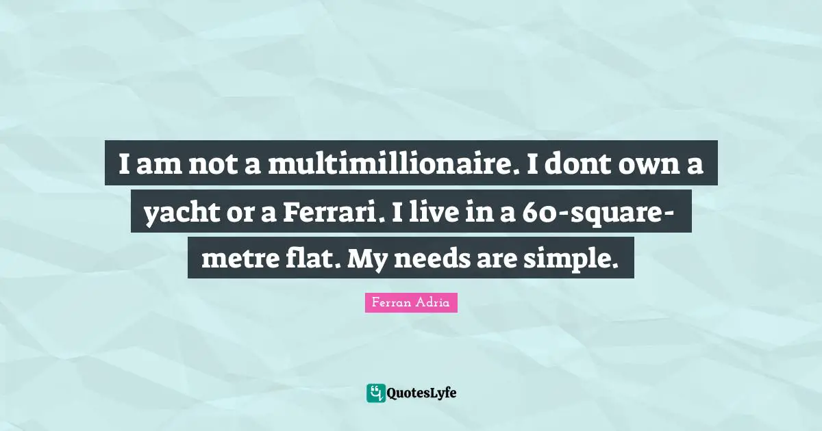 Ferran Adria Quotes: "I am not a multimillionaire. I dont own a yacht or a Ferrari. I live in a 60-square- metre flat. My needs are simple."
