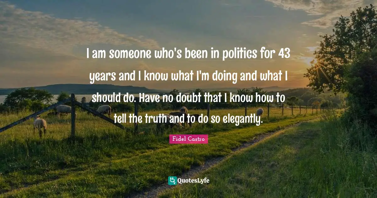 Fidel Castro Quotes: I am someone who's been in politics for 43 years and I know what I'm doing and what I should do. Have no doubt that I know how to tell the truth and to do so elegantly.