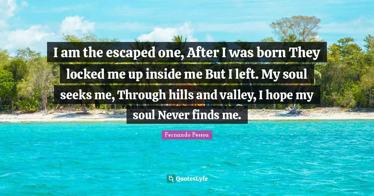 I am the escaped one, After I was born They locked me up inside me But I left. My soul seeks me, Through hills and valley, I hope my soul Never finds me.