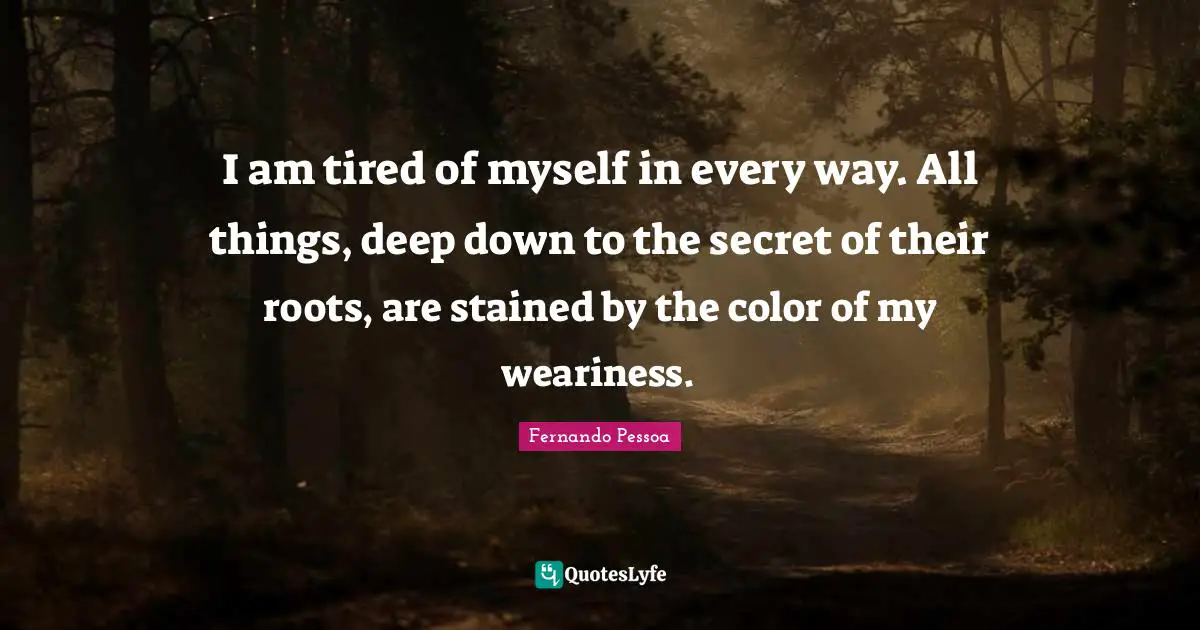 I am tired of myself in every way. All things, deep down to the secret of their roots, are stained by the color of my weariness.