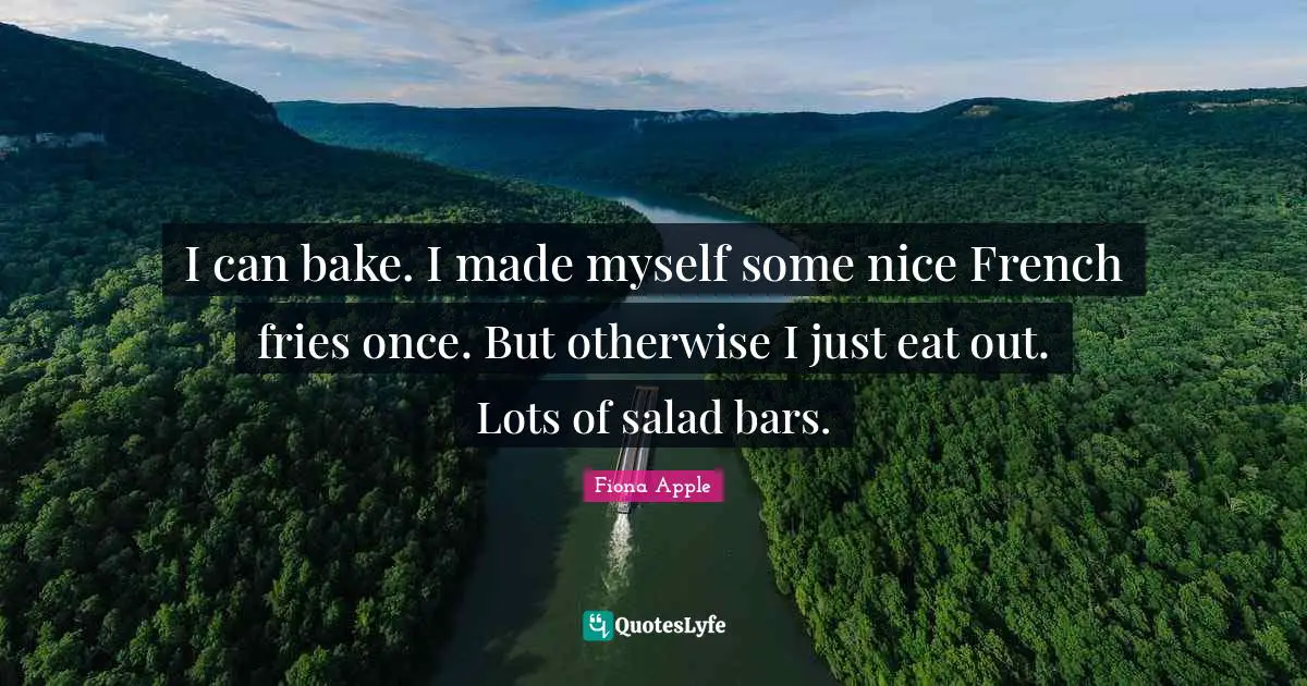 I can bake. I made myself some nice French fries once. But otherwise I just eat out. Lots of salad bars.