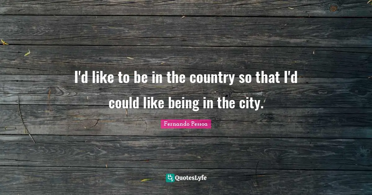 I'd like to be in the country so that I'd could like being in the city.