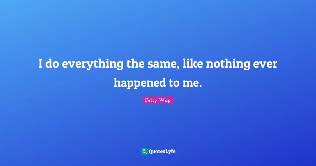 Fetty Wap Quotes: "I do everything the same, like nothing ever happened to me."