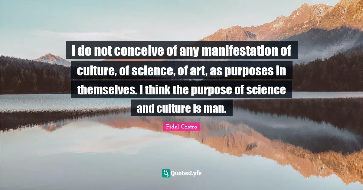 I do not conceive of any manifestation of culture, of science, of art, as purposes in themselves. I think the purpose of science and culture is man.