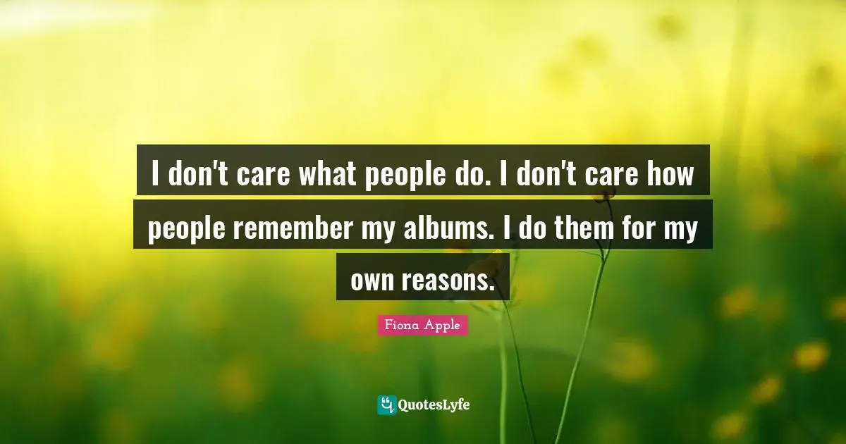 I don't care what people do. I don't care how people remember my albums. I do them for my own reasons.