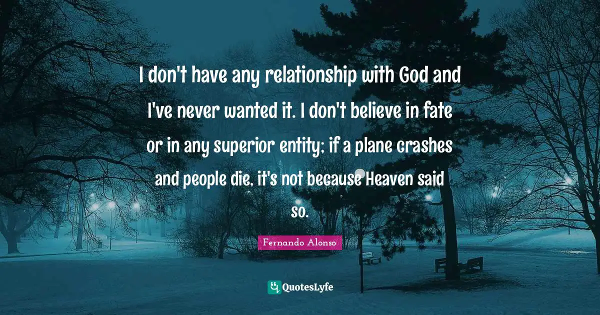 I don't have any relationship with God and I've never wanted it. I don't believe in fate or in any superior entity; if a plane crashes and people die, it's not because Heaven said so.