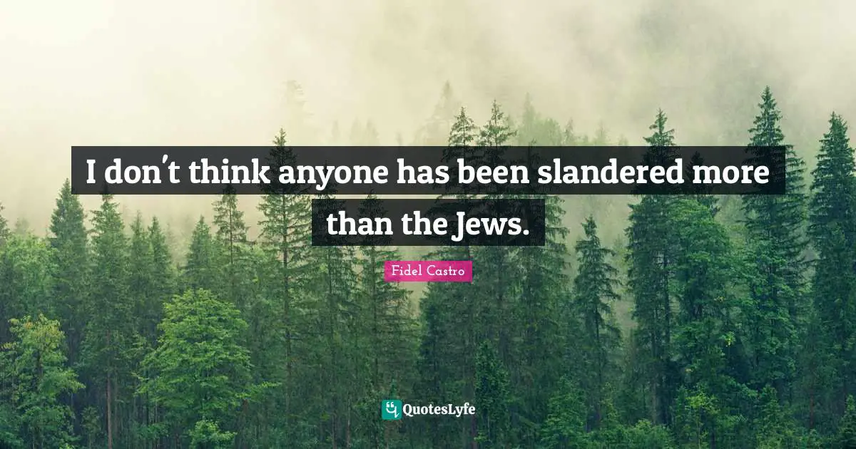 I don't think anyone has been slandered more than the Jews.