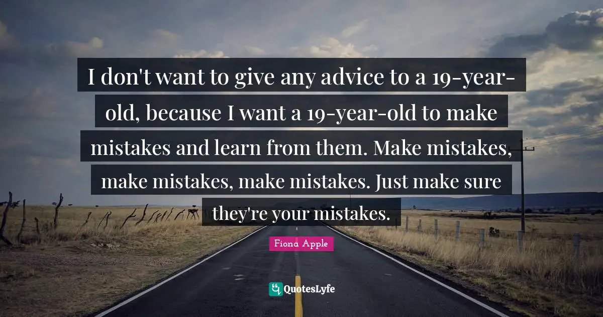 I don't want to give any advice to a 19-year-old, because I want a 19-year-old to make mistakes and learn from them. Make mistakes, make mistakes, make mistakes. Just make sure they're your mistakes.