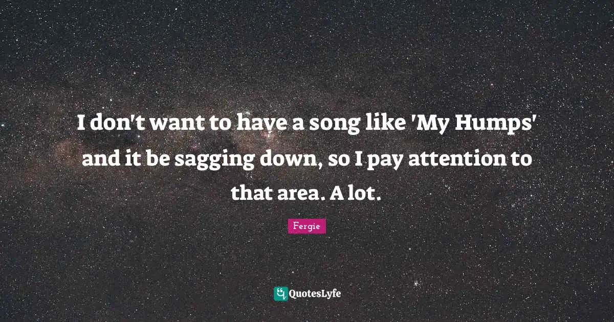 I don't want to have a song like 'My Humps' and it be sagging down, so I pay attention to that area. A lot.