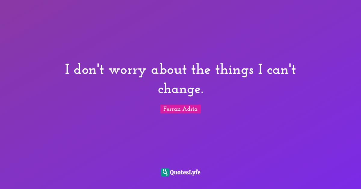 Ferran Adria Quotes: "I don't worry about the things I can't change."