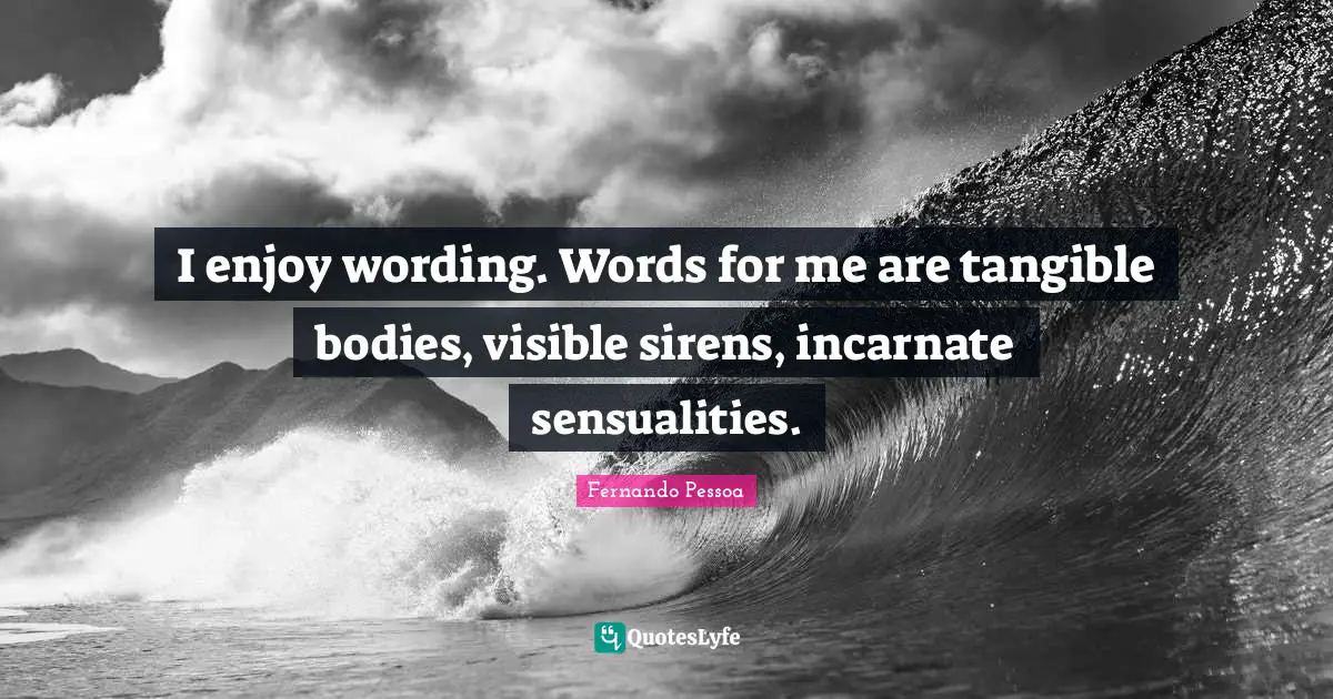 I enjoy wording. Words for me are tangible bodies, visible sirens, incarnate sensualities.
