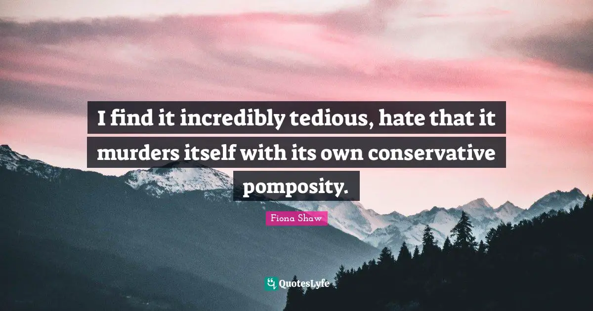 I find it incredibly tedious, hate that it murders itself with its own conservative pomposity.