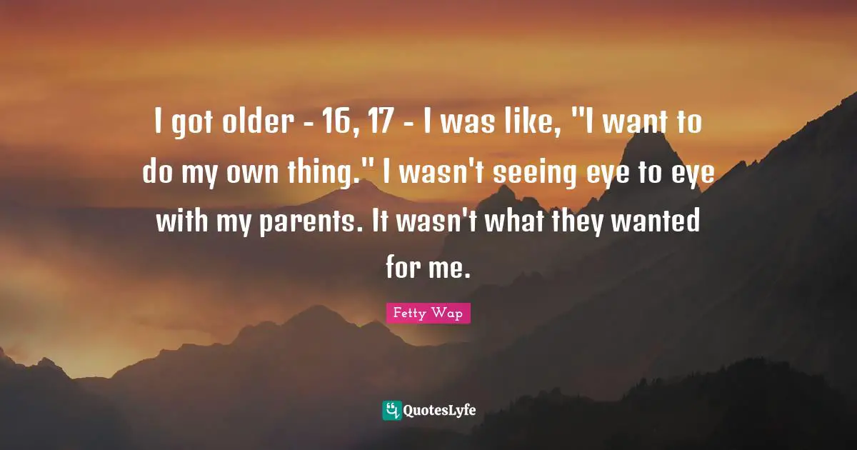 I got older - 16, 17 - I was like, "I want to do my own thing." I wasn't seeing eye to eye with my parents. It wasn't what they wanted for me.