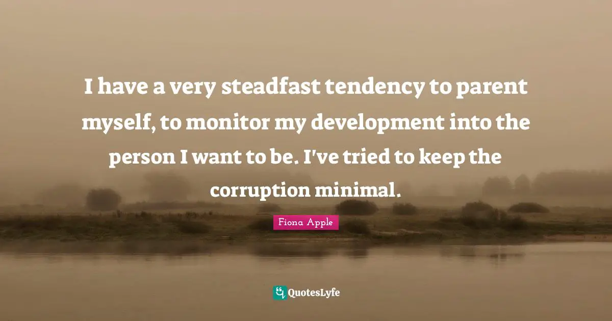 Steadfast Quotes: "I have a very steadfast tendency to parent myself, to monitor my development into the person I want to be. I've tried to keep the corruption minimal."