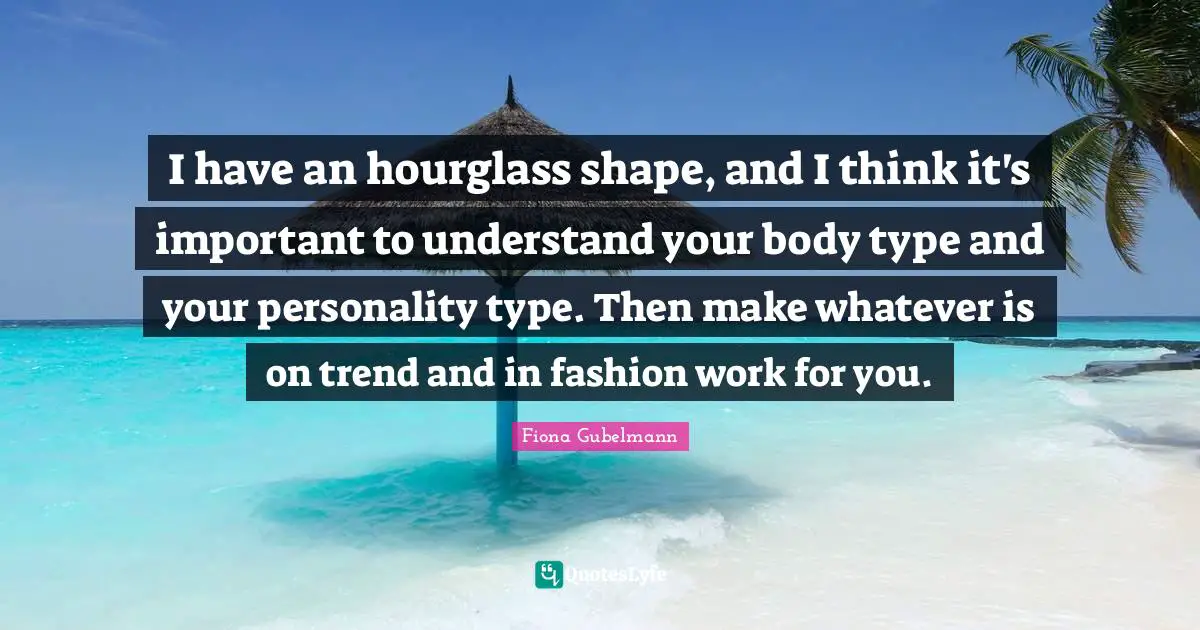 I have an hourglass shape, and I think it's important to understand your body type and your personality type. Then make whatever is on trend and in fashion work for you.