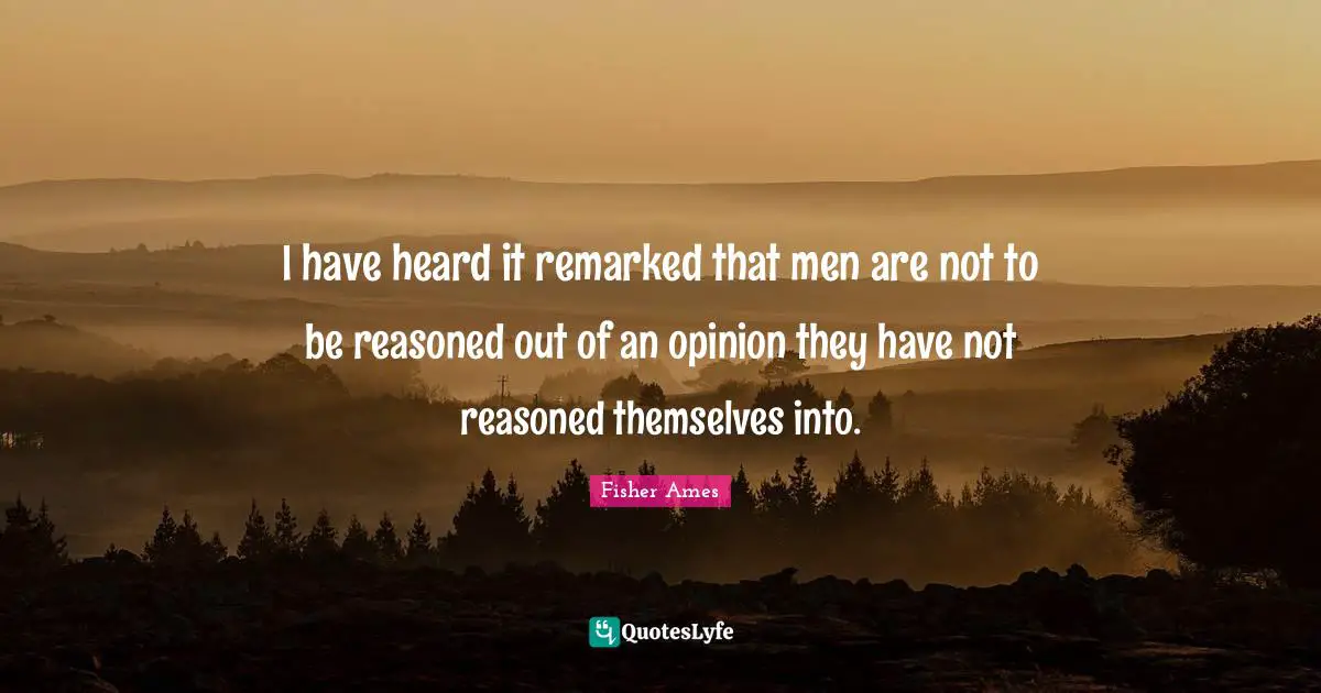 I have heard it remarked that men are not to be reasoned out of an opinion they have not reasoned themselves into.