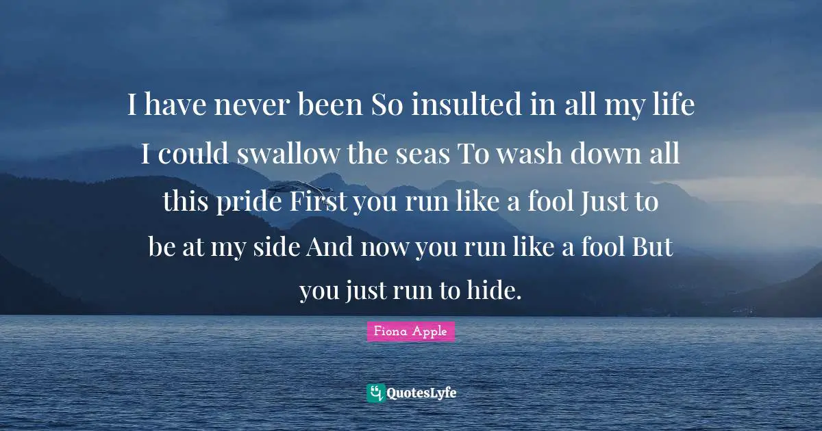 I have never been So insulted in all my life I could swallow the seas To wash down all this pride First you run like a fool Just to be at my side And now you run like a fool But you just run to hide.