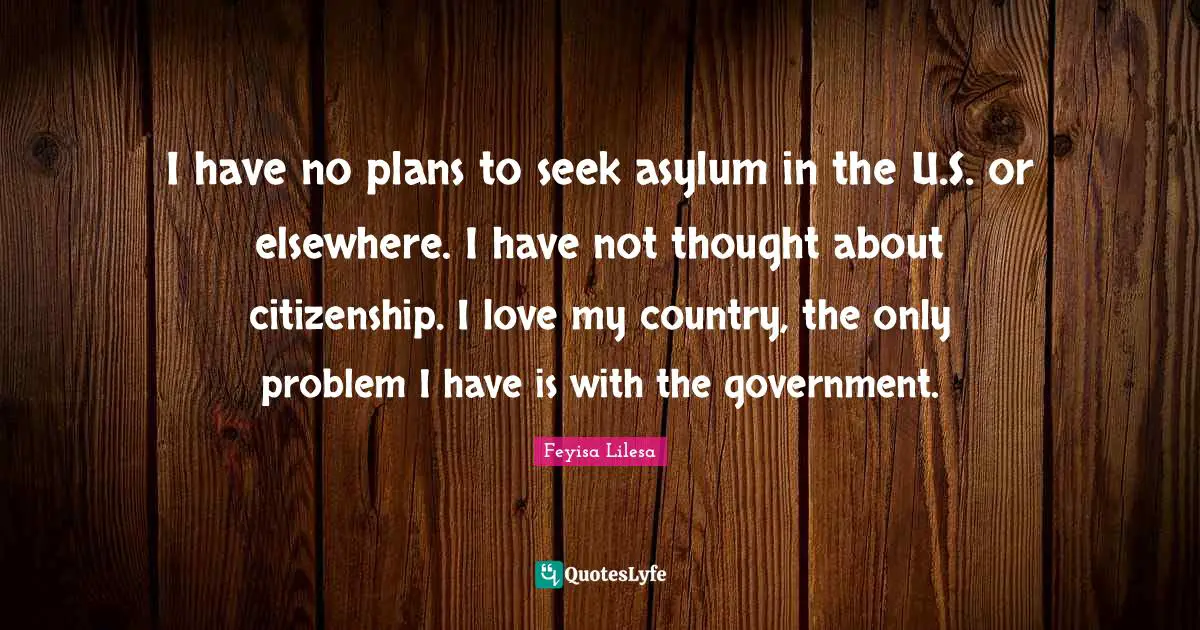 Asylums Quotes: "I have no plans to seek asylum in the U.S. or elsewhere. I have not thought about citizenship. I love my country, the only problem I have is with the government."