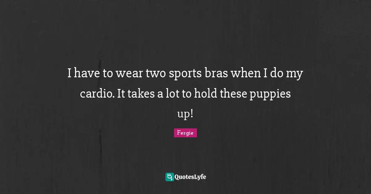 Cardio Quotes: "I have to wear two sports bras when I do my cardio. It takes a lot to hold these puppies up!"
