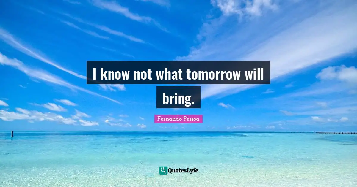 I know not what tomorrow will bring.