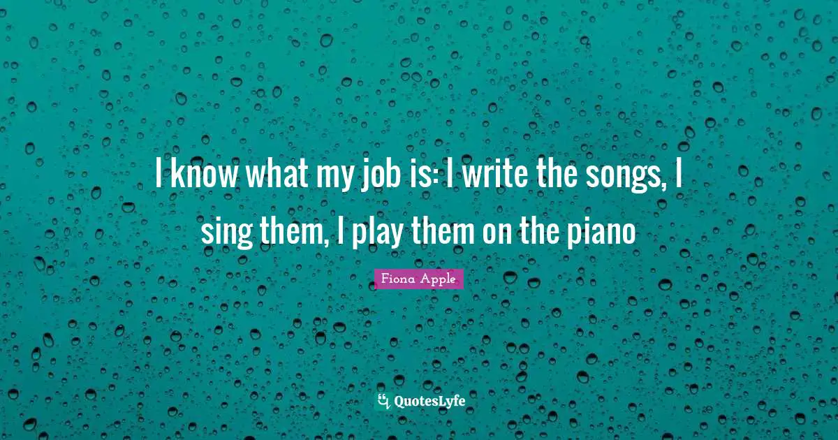 I know what my job is: I write the songs, I sing them, I play them on the piano