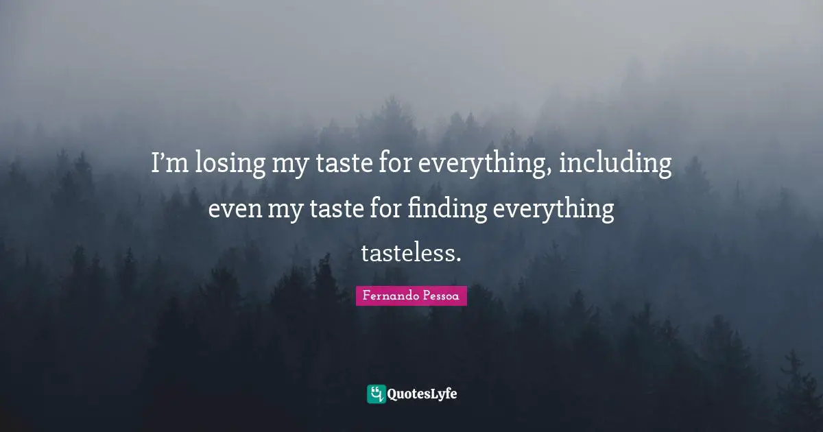 I’m losing my taste for everything, including even my taste for finding everything tasteless.