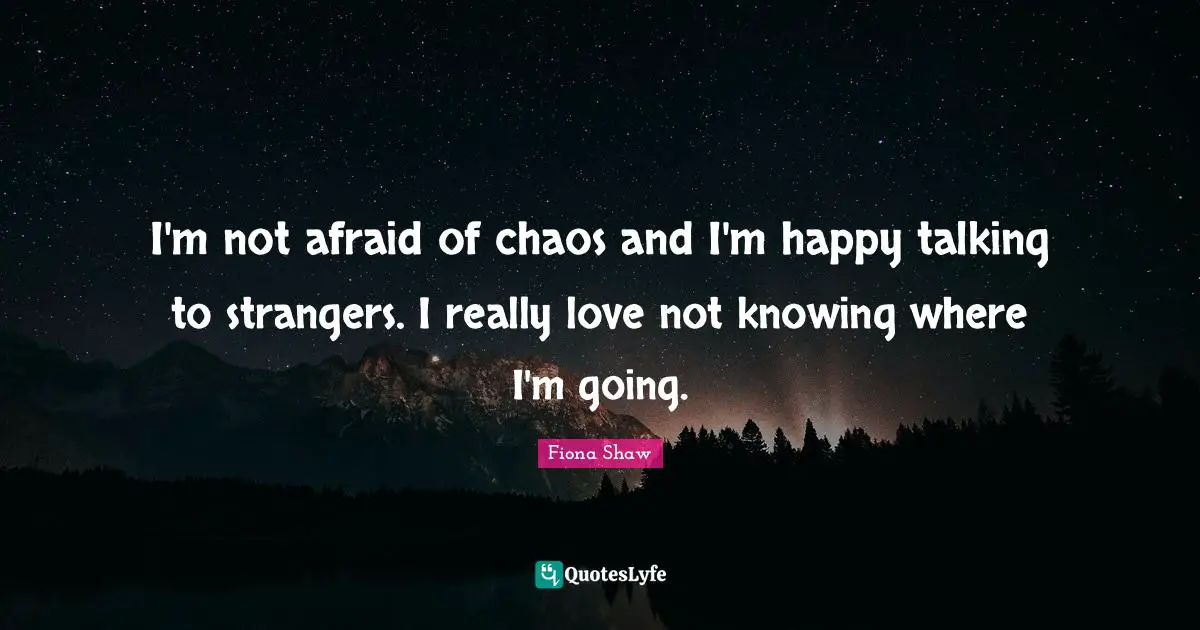 I'm not afraid of chaos and I'm happy talking to strangers. I really love not knowing where I'm going.