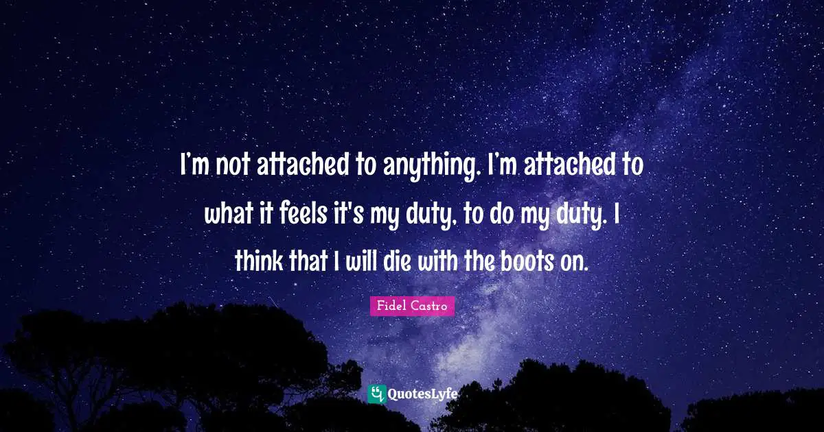 Duty Quotes: "I’m not attached to anything. I’m attached to what it feels it's my duty, to do my duty. I think that I will die with the boots on."