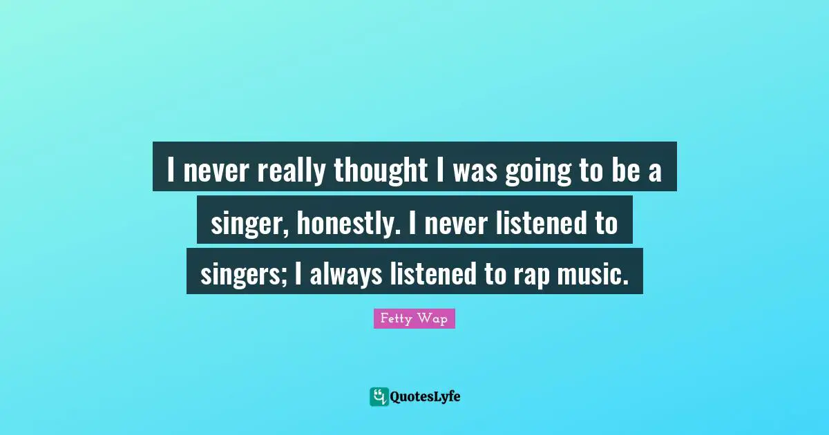 Fetty Wap Quotes: "I never really thought I was going to be a singer, honestly. I never listened to singers; I always listened to rap music."