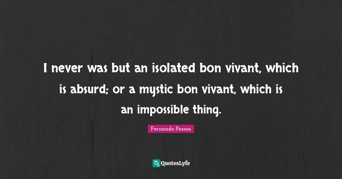 Impossible Things Quotes: "I never was but an isolated bon vivant, which is absurd; or a mystic bon vivant, which is an impossible thing."