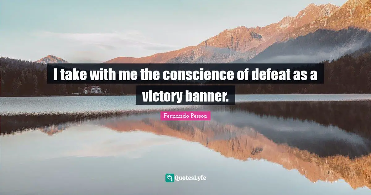 I take with me the conscience of defeat as a victory banner.