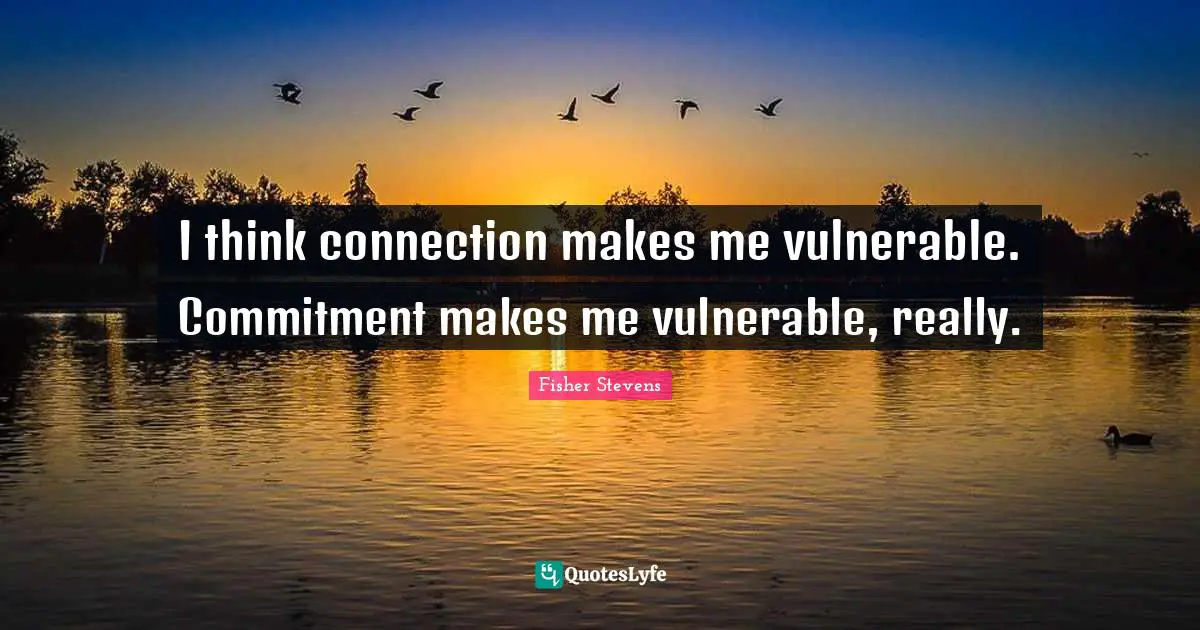 I think connection makes me vulnerable. Commitment makes me vulnerable, really.