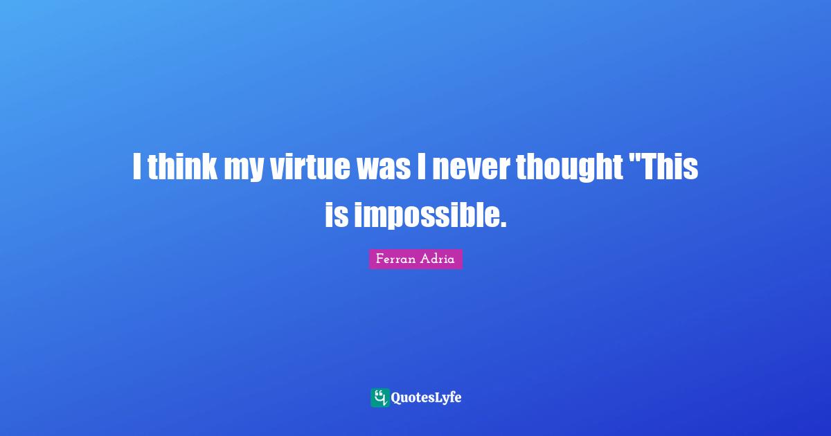 Ferran Adria Quotes: "I think my virtue was I never thought "This is impossible."