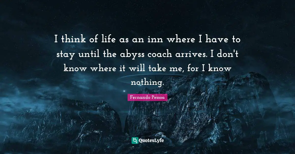 I think of life as an inn where I have to stay until the abyss coach arrives. I don't know where it will take me, for I know nothing.