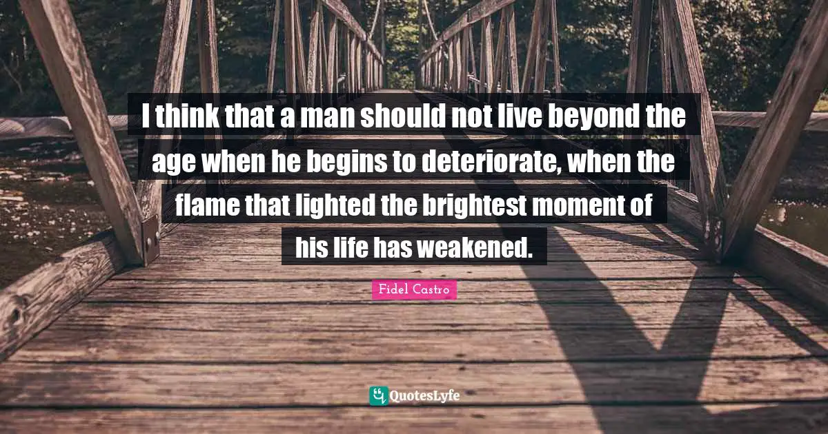 Birthday Quotes: "I think that a man should not live beyond the age when he begins to deteriorate, when the flame that lighted the brightest moment of his life has weakened."